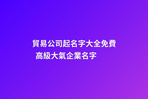 貿易公司起名字大全免費  高級大氣企業名字